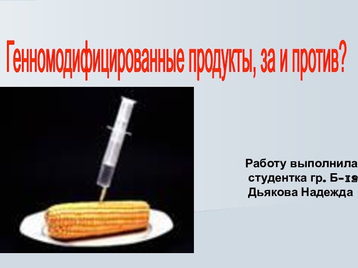 Генномодифицированные продукты, за и против? Работу выполнила студентка гр. Б-12 Дьякова Надежда