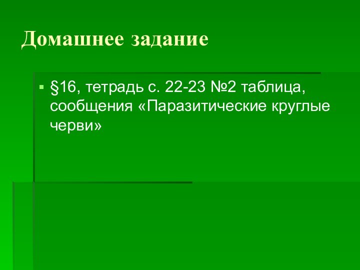 Домашнее задание§16, тетрадь с. 22-23 №2 таблица, сообщения «Паразитические круглые черви»