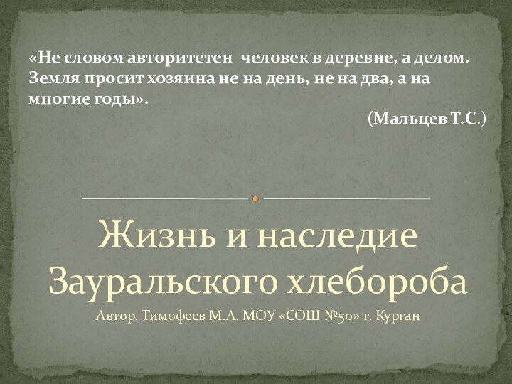 Жизнь и наследие Зауральского хлеборобаАвтор. Тимофеев М.А. МОУ «СОШ №50» г. Курган