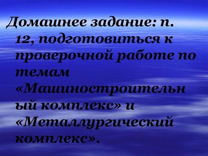 Домашнее задание: п. 12, подготовиться к проверочной работе по темам «Машиностроительный комплекс» и «Металлургический комплекс».