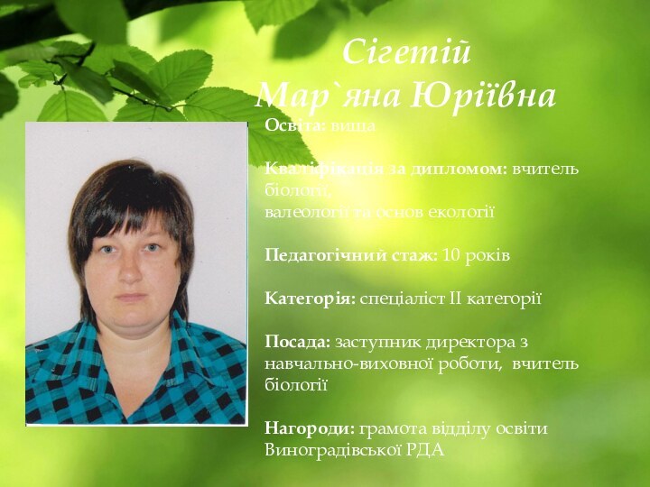 Освіта: вищаКваліфікація за дипломом: вчитель біології,валеології та основ екологіїПедагогічний стаж: 10 роківКатегорія: