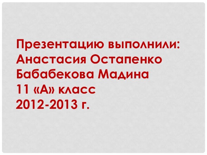 Презентацию выполнили:Анастасия ОстапенкоБабабекова Мадина11 «А» класс2012-2013 г.