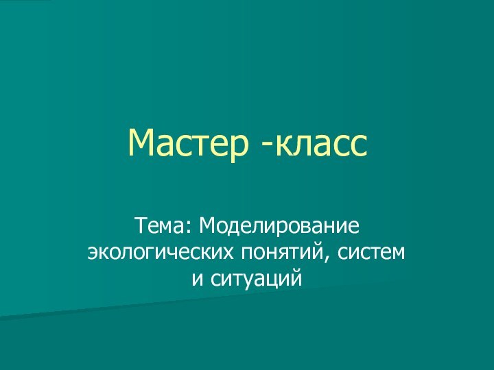 Мастер -классТема: Моделирование экологических понятий, систем и ситуаций