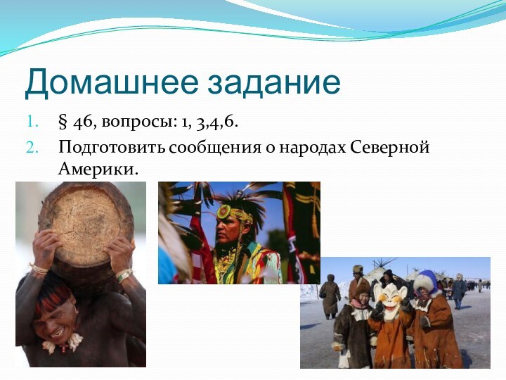 Домашнее задание§ 46, вопросы: 1, 3,4,6.Подготовить сообщения о народах Северной Америки.