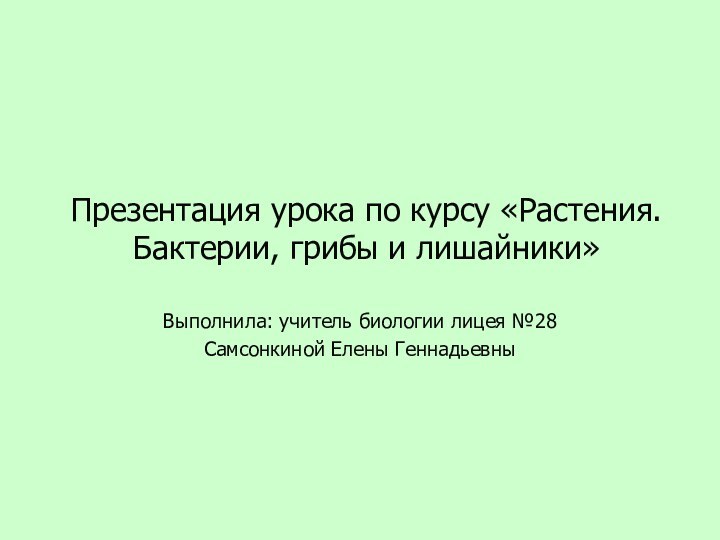 Презентация урока по курсу «Растения. Бактерии, грибы и лишайники»Выполнила: учитель биологии лицея №28 Самсонкиной Елены Геннадьевны