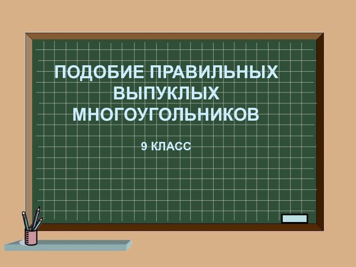 ПОДОБИЕ ПРАВИЛЬНЫХ  ВЫПУКЛЫХ МНОГОУГОЛЬНИКОВ9 КЛАСС