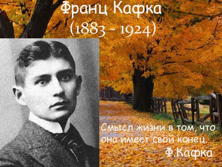 Франц Кафка  (1883 - 1924)Смысл жизни в том, что она имеет