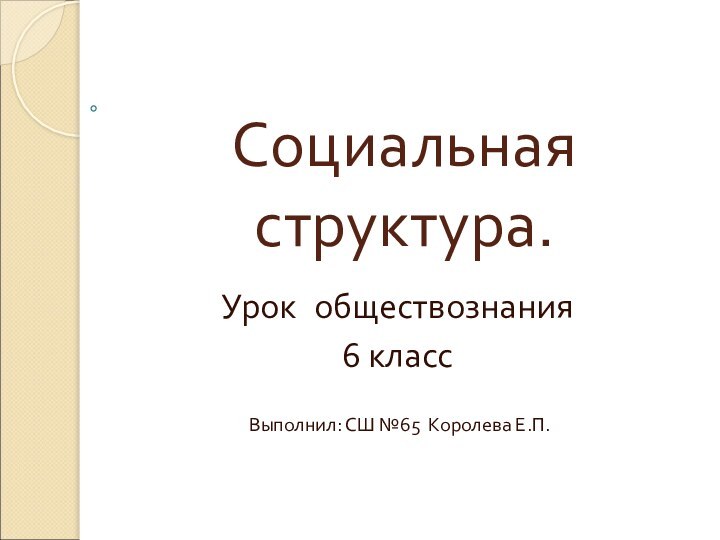 Социальная структура.Урок обществознания 6 класс Выполнил: СШ №65 Королева Е.П.