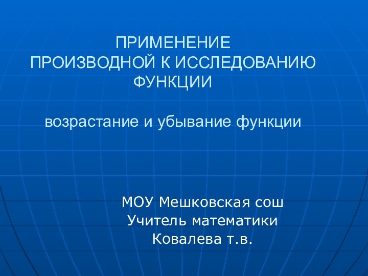 ПРИМЕНЕНИЕ ПРОИЗВОДНОЙ К ИССЛЕДОВАНИЮ ФУНКЦИИ  возрастание и убывание функцииМОУ Мешковская сошУчитель математикиКовалева т.в.