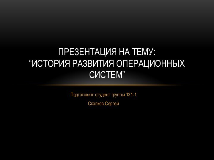 Подготовил: студент группы 131-1Сколков СергейПрезентация на тему: “История развития операционных систем”