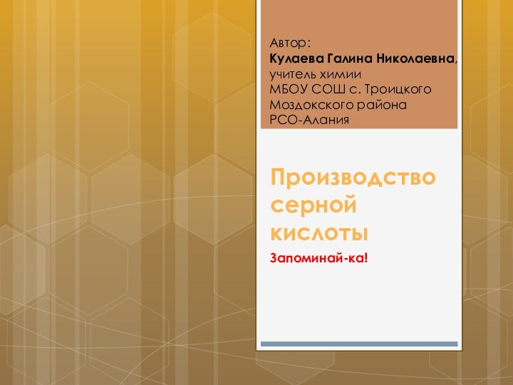 Производство серной кислотыЗапоминай-ка!Автор:Кулаева Галина Николаевна,учитель химииМБОУ СОШ с. ТроицкогоМоздокского районаРСО-Алания