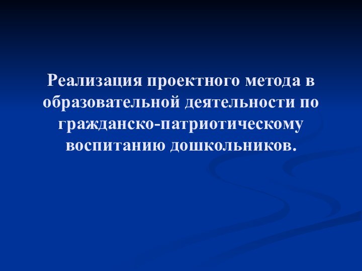 Реализация проектного метода в образовательной деятельности по гражданско-патриотическому воспитанию дошкольников.