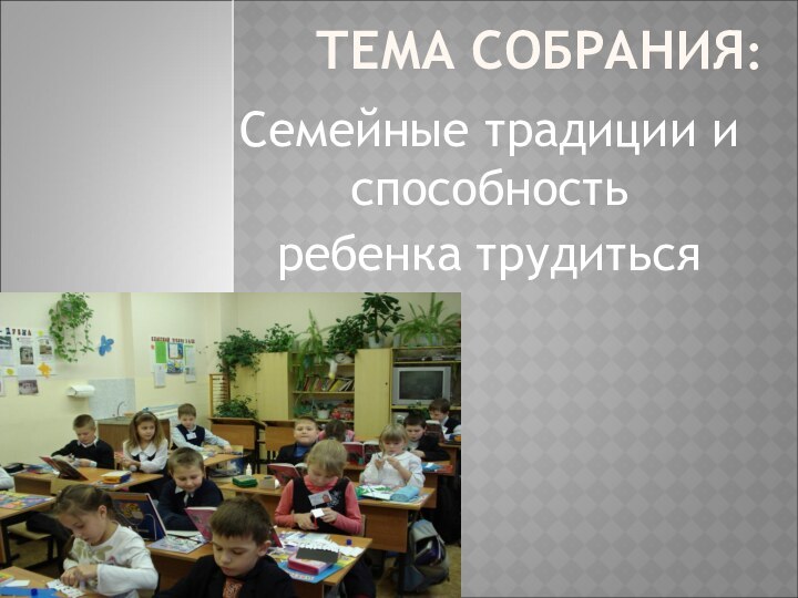 ТЕМА СОБРАНИЯ:Семейные традиции и способность ребенка трудиться