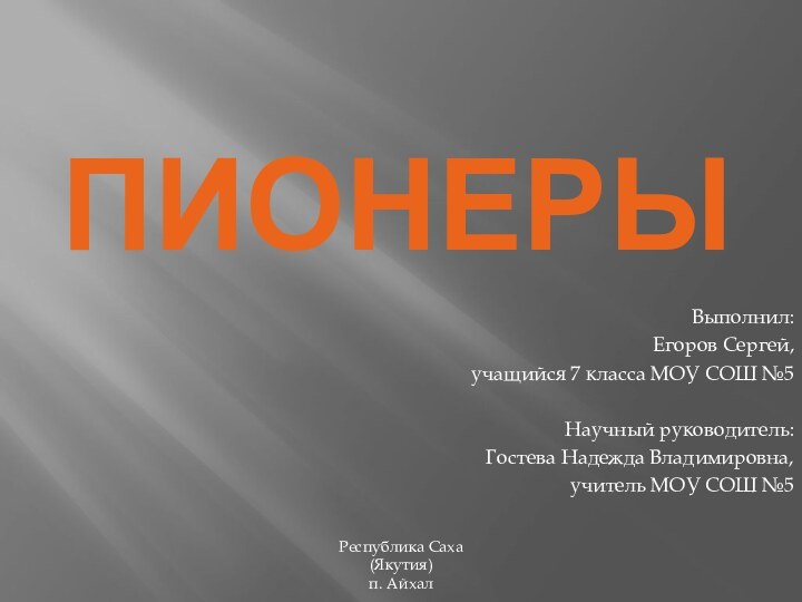 ПИОНЕРЫВыполнил:Егоров Сергей,учащийся 7 класса МОУ СОШ №5Научный руководитель:Гостева Надежда Владимировна,учитель МОУ СОШ №5Республика Саха (Якутия)п. Айхал