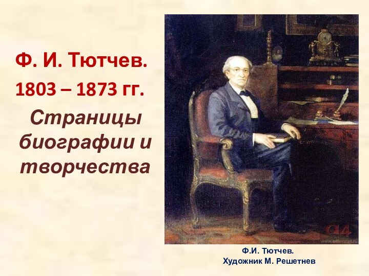 Ф. И. Тютчев.1803 – 1873 гг.Страницы биографии и творчестваФ.И. Тютчев. Художник М. Решетнев