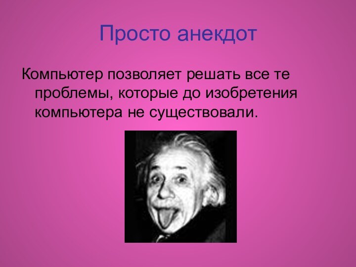 Просто анекдотКомпьютер позволяет решать все те проблемы, которые до изобретения компьютера не существовали.