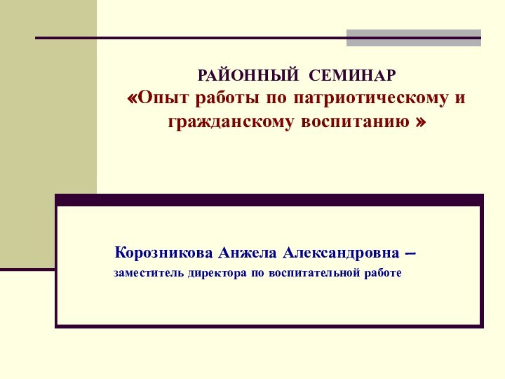 РАЙОННЫЙ СЕМИНАР «Опыт работы по патриотическому и гражданскому воспитанию » Корозникова Анжела