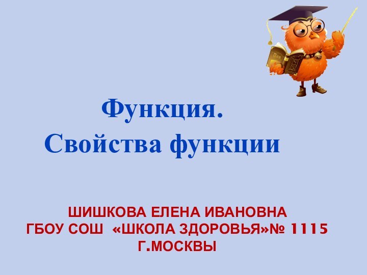 ШИШКОВА ЕЛЕНА ИВАНОВНА ГБОУ СОШ «ШКОЛА ЗДОРОВЬЯ»№ 1115 Г.МОСКВЫФункция.Свойства функции