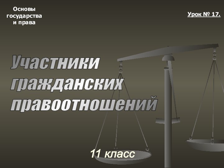 Основыгосударстваи права11 классУрок № 17.Участники  гражданских  правоотношений