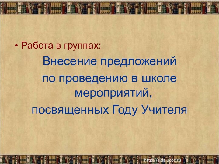 Работа в группах:Внесение предложений по проведению в школе мероприятий,посвященных Году Учителя