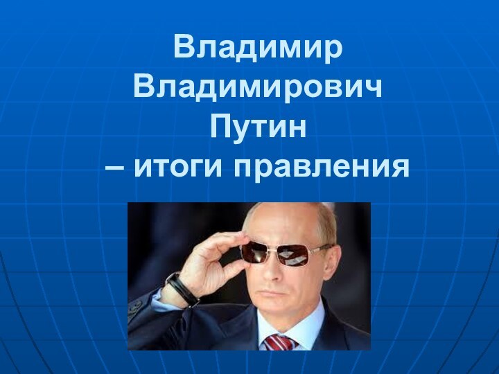 Владимир Владимирович Путин  – итоги правления