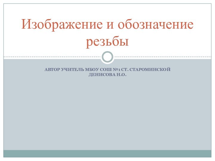 Автор учитель МБОУ СОШ №1 ст. Староминской Денисова Н.О.Изображение и обозначение резьбы