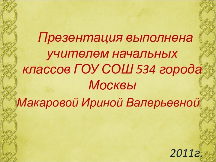 Презентация выполнена учителем начальных классов ГОУ СОШ 534 города Москвы Макаровой Ириной Валерьевной2011г.