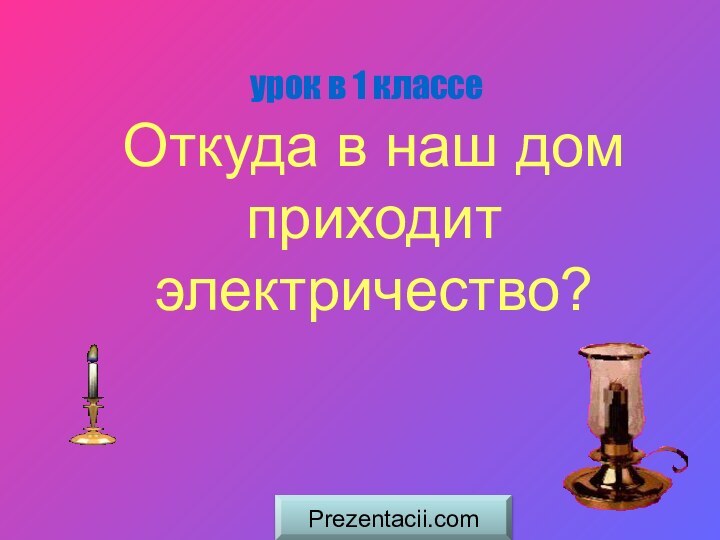 Откуда в наш дом приходит электричество?урок в 1 классеPrezentacii.com