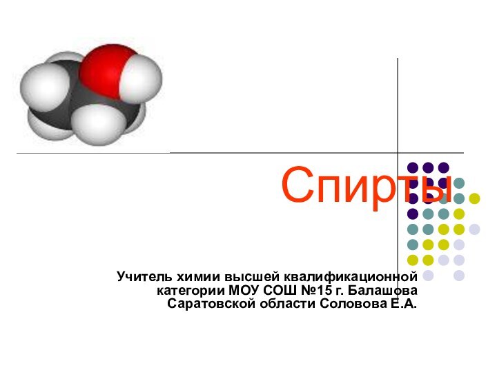 Спирты  Учитель химии высшей квалификационной категории МОУ СОШ №15 г. Балашова Саратовской области Соловова Е.А.