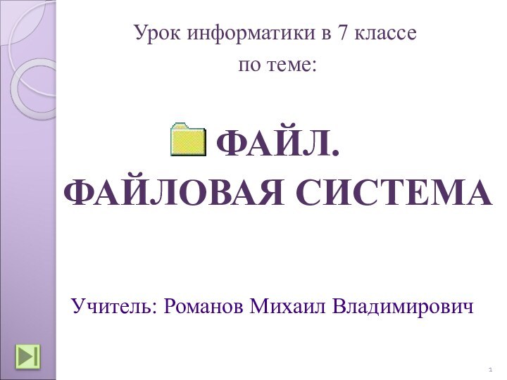 ФАЙЛ.ФАЙЛОВАЯ СИСТЕМАУрок информатики в 7 классе по теме:Учитель: Романов Михаил Владимирович