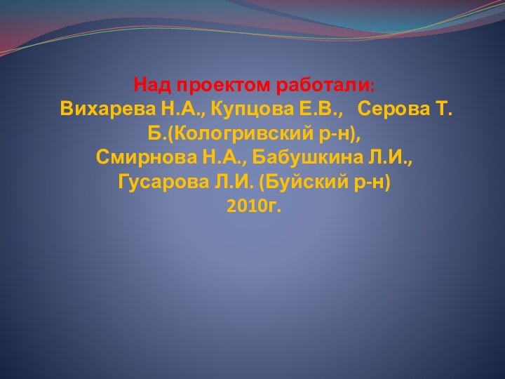 Над проектом работали:  Вихарева Н.А., Купцова Е.В.,  Серова Т.Б.(Кологривский р-н),