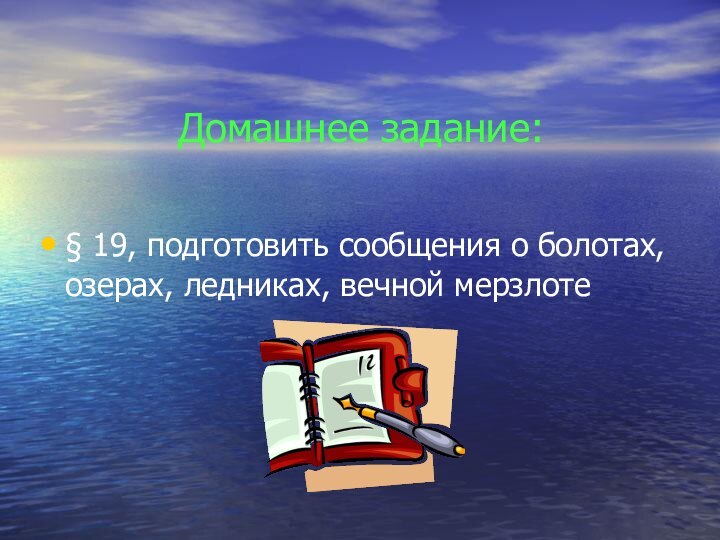 Домашнее задание: § 19, подготовить сообщения о болотах, озерах, ледниках, вечной мерзлоте