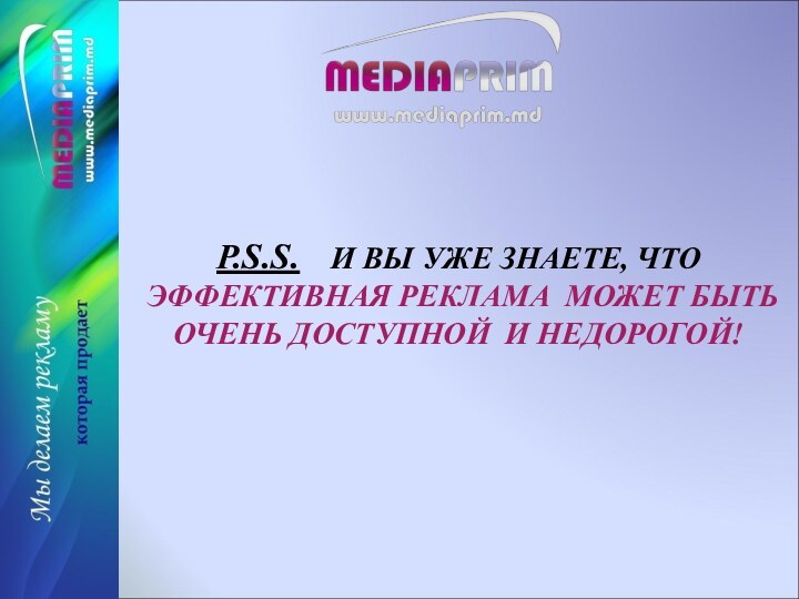 P.S.S.  И ВЫ УЖЕ ЗНАЕТЕ, ЧТО ЭФФЕКТИВНАЯ РЕКЛАМА МОЖЕТ БЫТЬ ОЧЕНЬ ДОСТУПНОЙ И НЕДОРОГОЙ!