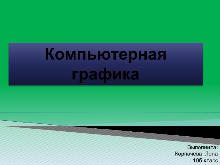 КомпьютернаяграфикаВыполнила:Корпачева Лена10б класс