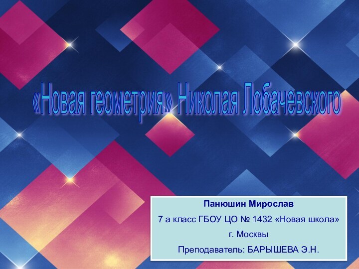 «Новая геометрия» Николая Лобачевского Панюшин Мирослав7 а класс ГБОУ ЦО № 1432