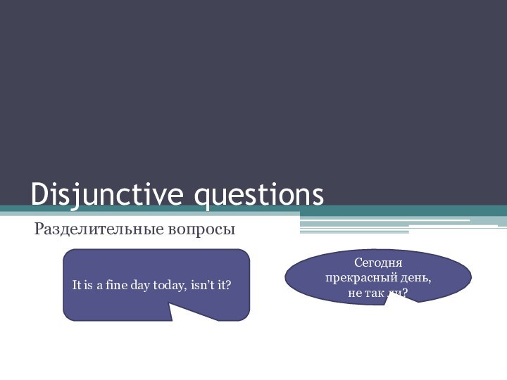 Disjunctive questionsРазделительные вопросыСегодня прекрасный день, не так ли?It is a fine day today, isn’t it?