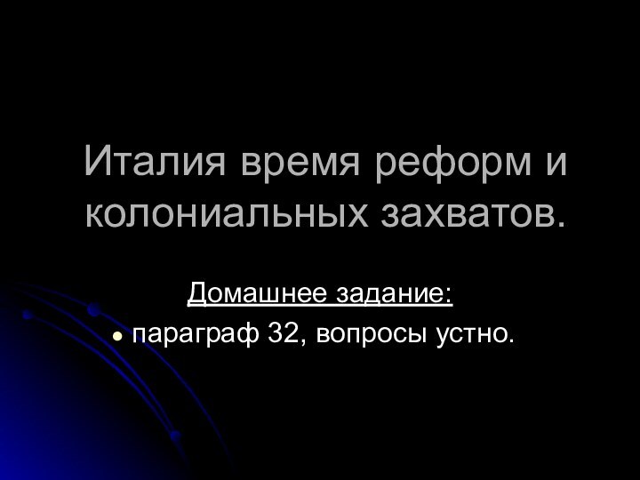 Италия время реформ и колониальных захватов.Домашнее задание: параграф 32, вопросы устно.