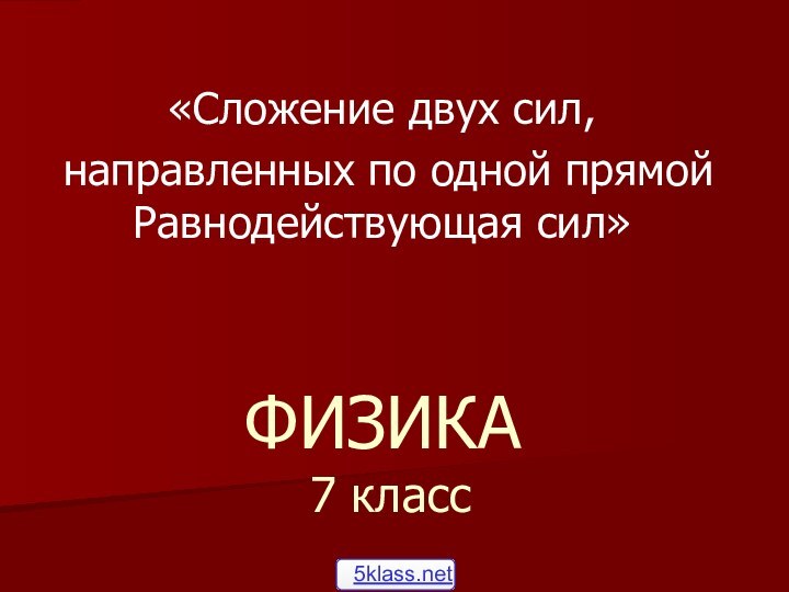 ФИЗИКА  7 класс«Сложение двух сил, направленных по одной прямой Равнодействующая сил»