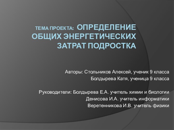 ТЕМА ПРОЕКТА:  ОПРЕДЕЛЕНИЕ ОБЩИХ ЭНЕРГЕТИЧЕСКИХ ЗАТРАТ ПОДРОСТКААвторы: Стольников Алексей, ученик 9