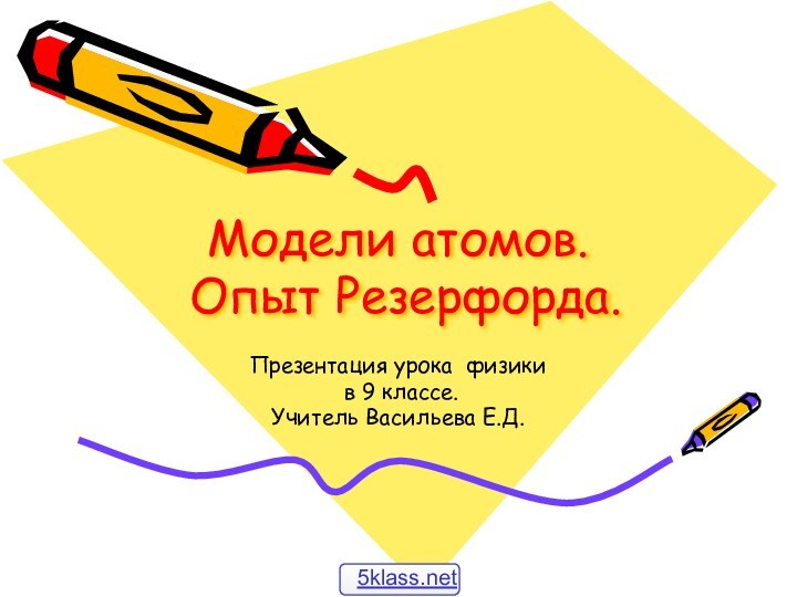 Модели атомов.  Опыт Резерфорда.Презентация урока физики в 9 классе.Учитель Васильева Е.Д.