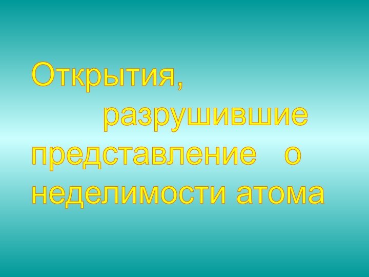 Открытия,      разрушившие  представление  о  неделимости атома