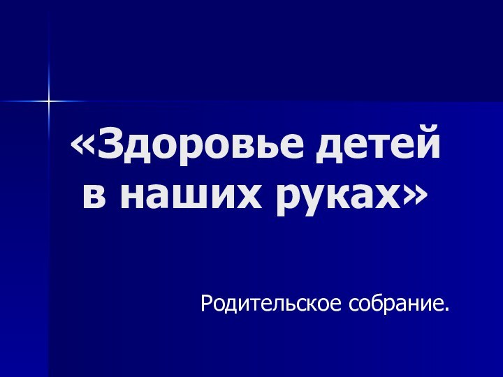 «Здоровье детей  в наших руках»Родительское собрание.