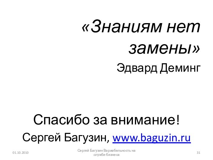 «Знаниям нет замены»Эдвард ДемингСпасибо за внимание!Сергей Багузин, www.baguzin.ru01.10.2010Сергей Багузин Вариабельность на службе бизнеса