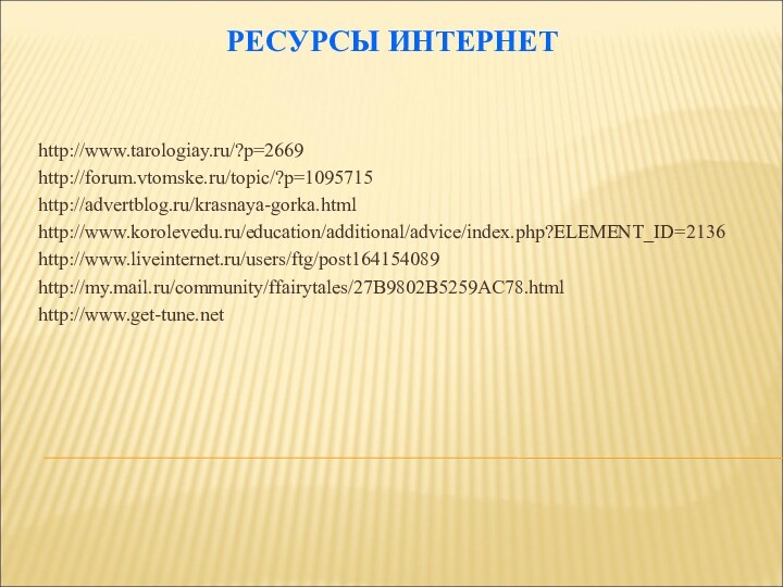 РЕСУРСЫ ИНТЕРНЕТhttp://www.tarologiay.ru/?p=2669http://forum.vtomske.ru/topic/?p=1095715http://advertblog.ru/krasnaya-gorka.htmlhttp://www.korolevedu.ru/education/additional/advice/index.php?ELEMENT_ID=2136http://www.liveinternet.ru/users/ftg/post164154089http://my.mail.ru/community/ffairytales/27B9802B5259AC78.htmlhttp://www.get-tune.net