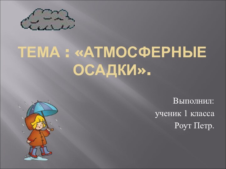 ТЕМА : «АТМОСФЕРНЫЕ ОСАДКИ».Выполнил: ученик 1 класса Роут Петр.