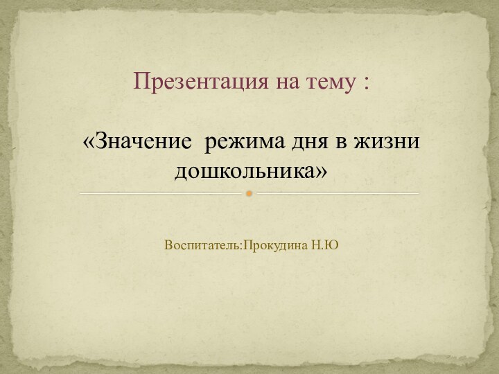 Воспитатель:Прокудина Н.ЮПрезентация на тему :  «Значение режима дня в жизни дошкольника»