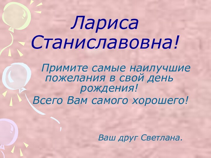 Лариса Станиславовна! 		Примите самые наилучшие пожелания в свой день рождения!	Всего Вам самого