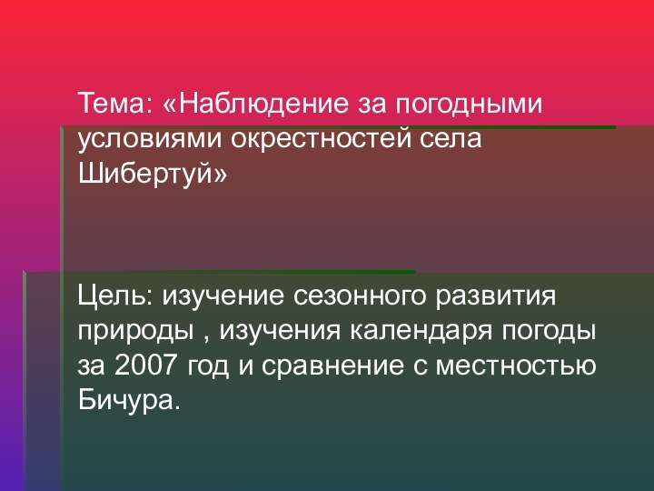 Тема: «Наблюдение за погодными условиями окрестностей села Шибертуй»Цель: изучение сезонного развития