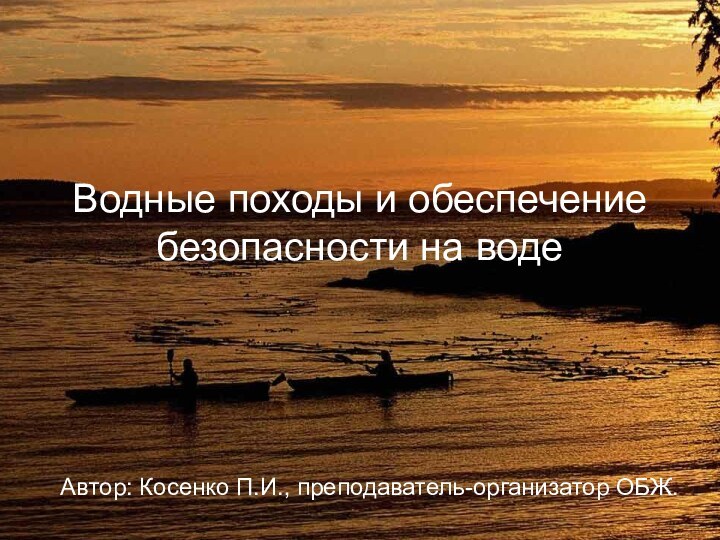 Водные походы и обеспечение безопасности на водеАвтор: Косенко П.И., преподаватель-организатор ОБЖ.