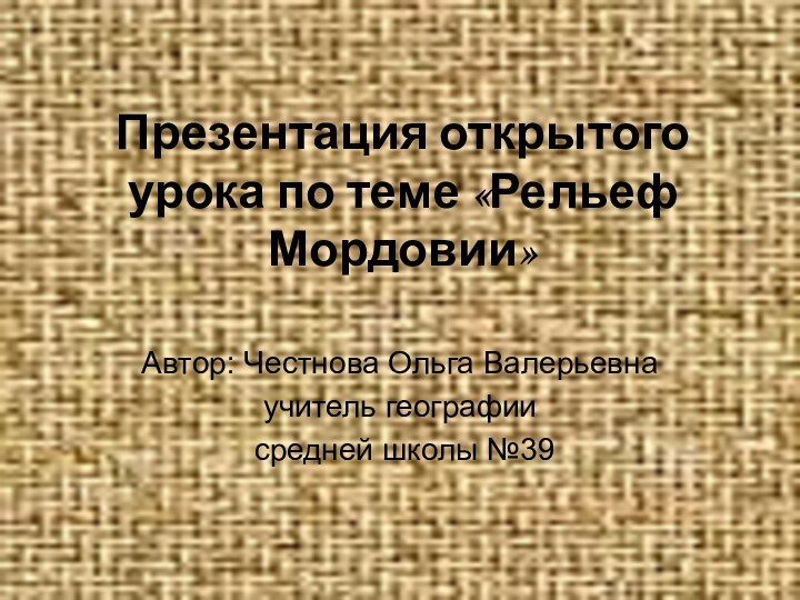 Презентация открытого урока по теме «Рельеф Мордовии»Автор: Честнова Ольга Валерьевна учитель географии средней школы №39